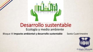 Desarrollo sustentable
Ecología y medio ambiente
Bloque III Impacto ambiental y desarrollo sustentable Sexto Cuatrimestre
 