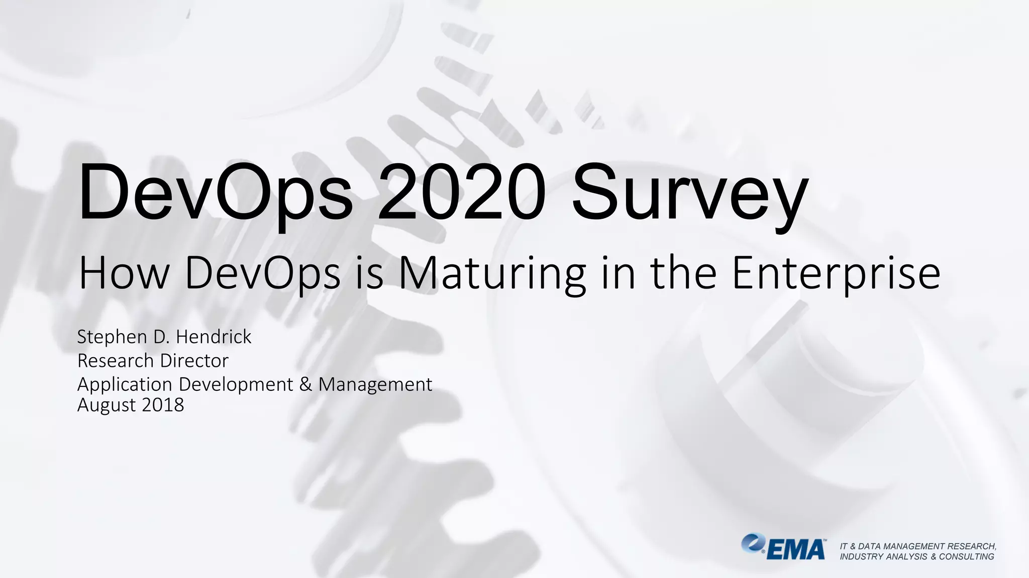 IT & DATA MANAGEMENT RESEARCH,
INDUSTRY ANALYSIS & CONSULTING
IT & DATA MANAGEMENT RESEARCH,
INDUSTRY ANALYSIS & CONSULTING
DevOps 2020 Survey
How DevOps is Maturing in the Enterprise
Stephen D. Hendrick
Research Director
Application Development & Management
August 2018
 