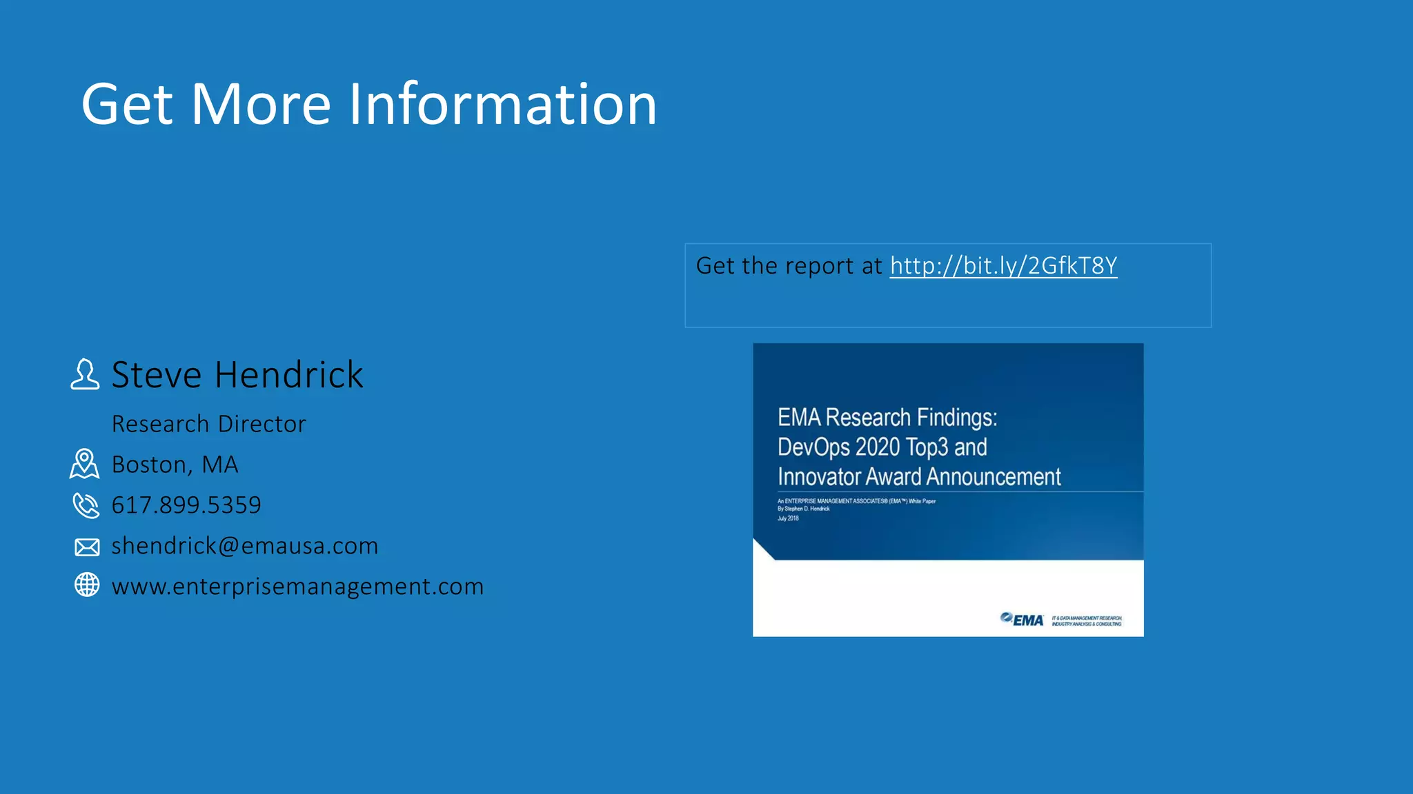 IT & DATA MANAGEMENT RESEARCH,
INDUSTRY ANALYSIS & CONSULTING
Steve Hendrick
Research Director
Boston, MA
617.899.5359
shendrick@emausa.com
www.enterprisemanagement.com
Get More Information
Get the report at http://bit.ly/2GfkT8Y
 