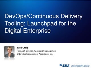 IT & DATA MANAGEMENT RESEARCH,
INDUSTRY ANALYSIS & CONSULTING
DevOps/Continuous Delivery
Tooling: Launchpad for the
Digital Enterprise
Julie Craig
Research Director, Application Management
Enterprise Management Associates, Inc.
 