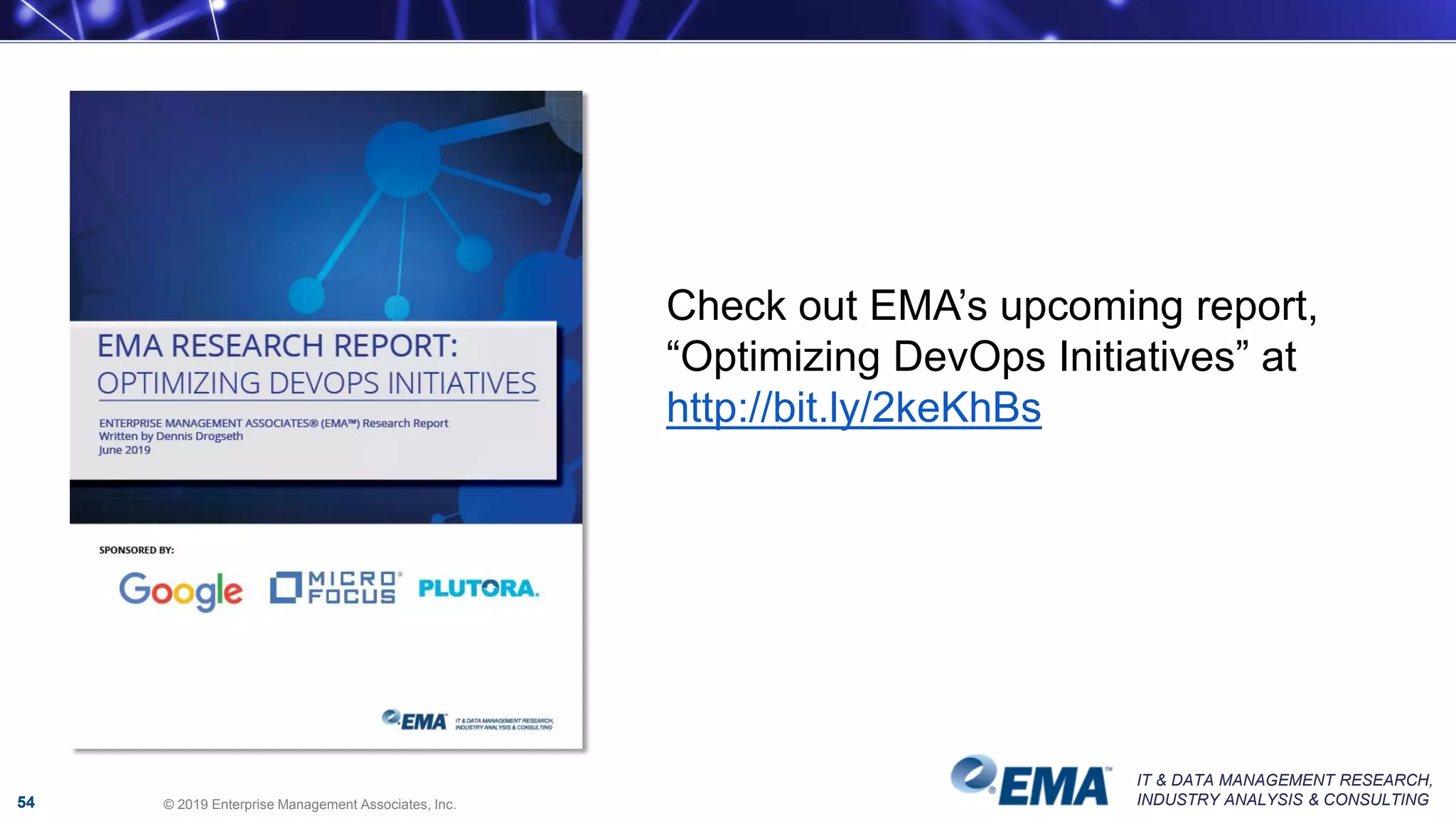 IT & DATA MANAGEMENT RESEARCH,
INDUSTRY ANALYSIS & CONSULTING© 2019 Enterprise Management Associates, Inc.54
Check out EMA’s upcoming report,
“Optimizing DevOps Initiatives” at
http://bit.ly/2keKhBs
 