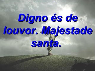 Digno és de louvor. Majestade santa.
