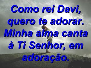 Como rei Davi, quero te adorar. Minha alma canta à Ti Senhor, em adoração. 