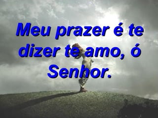 Meu prazer é te dizer te amo, ó Senhor.