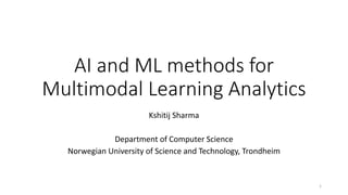 AI and ML methods for
Multimodal Learning Analytics
Kshitij Sharma
Department of Computer Science
Norwegian University of Science and Technology, Trondheim
1
 