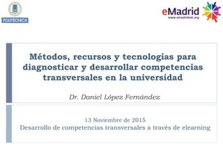 Métodos, recursos y tecnologías para
diagnosticar y desarrollar competencias
transversales en la universidad
Dr. Daniel López Fernández
13 Noviembre de 2015
Desarrollo de competencias transversales a través de elearning
 