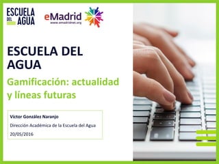 Gamificación: actualidad
y líneas futuras
ESCUELA DEL
AGUA
Víctor González Naranjo
Dirección Académica de la Escuela del Agua
20/05/2016
 