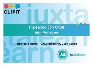 Estefanía Martín – Universidad Rey Juan Carlos
Flipeando con ClipIt
http://clipit.es
 