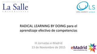 RADICAL LEARNING BY DOING para el
aprendizaje efectivo de competencias
III Jornadas e-Madrid
13 de Noviembre de 2015
 