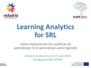 Learning Analytics
for SRL
Cómo implementar las analíticas de
aprendizaje en el aprendizaje autorregulado
eMadrid conference 26-27 June 2019
Wolfgang Greller (PHW)
 