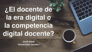 ¿El docente de
la era digital o
la competencia
digital docente?
Jordi Adell
Universitat Jaume I
 