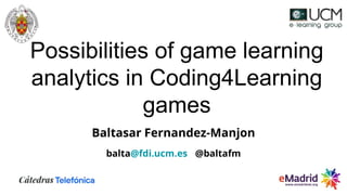 Possibilities of game learning
analytics in Coding4Learning
games
Baltasar Fernandez-Manjon
balta@fdi.ucm.es @baltafm
 