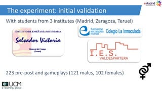 The experiment: initial validation
With students from 3 institutes (Madrid, Zaragoza, Teruel)
223 pre-post and gameplays (121 males, 102 females)
 