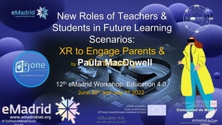 #12eMadridMetaEduca #VRARAEduCom
«Education 4.0»
June 30th and July 1st, 2022
New Roles of Teachers &
Students in Future Learning
Scenarios:
XR to Engage Parents &
Community
by Paula MacDowell
«Education 4.0»
June 30th and July 1st, 2022
12th eMadrid Workshop. Education 4.0
June 30th and July 1st 2022
 
