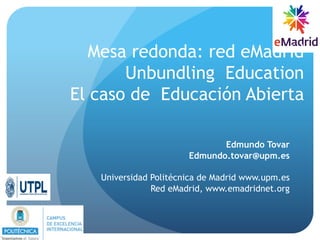 Mesa redonda: red eMadrid
Unbundling Education
El caso de Educación Abierta
Edmundo Tovar
Edmundo.tovar@upm.es
Universidad Politécnica de Madrid www.upm.es
Red eMadrid, www.emadridnet.org
 