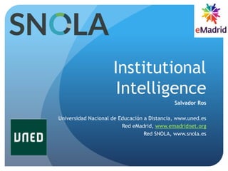 Institutional
Intelligence
Salvador Ros
Universidad Nacional de Educación a Distancia, www.uned.es
Red eMadrid, www.emadridnet.org
Red SNOLA, www.snola.es
 