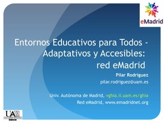 Entornos Educativos para Todos -
Adaptativos y Accesibles:
red eMadrid
Pilar Rodríguez
pilar.rodriguez@uam.es
Univ. Autónoma de Madrid, vghia.ii.uam.es/ghia
Red eMadrid, www.emadridnet.org
 