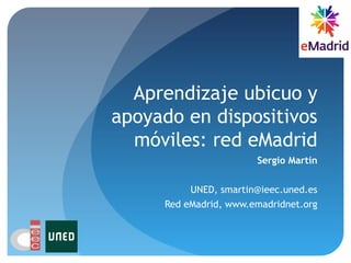 Aprendizaje ubicuo y
apoyado en dispositivos
móviles: red eMadrid
Sergio Martín
UNED, smartin@ieec.uned.es
Red eMadrid, www.emadridnet.org
 