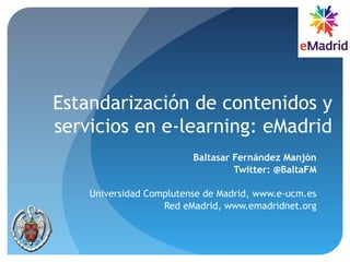Estandarización de contenidos y
servicios en e-learning: eMadrid
Baltasar Fernández Manjón
Twitter: @BaltaFM
Universidad Complutense de Madrid, www.e-ucm.es
Red eMadrid, www.emadridnet.org
 