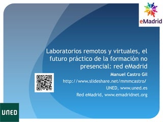 Laboratorios remotos y virtuales, el
futuro práctico de la formación no
presencial: red eMadrid
Manuel Castro Gil
http://www.slideshare.net/mmmcastro/
UNED, www.uned.es
Red eMadrid, www.emadridnet.org
 