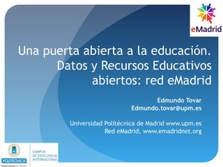 Una puerta abierta a la educación.
Datos y Recursos Educativos
abiertos: red eMadrid
Edmundo Tovar
Edmundo.tovar@upm.es
Universidad Politécnica de Madrid www.upm.es
Red eMadrid, www.emadridnet.org
 
