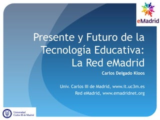 Presente y Futuro de la
Tecnología Educativa:
La Red eMadrid
Carlos Delgado Kloos
Univ. Carlos III de Madrid, www.it.uc3m.es
Red eMadrid, www.emadridnet.org
 