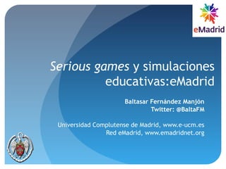 Serious games y simulaciones
educativas:eMadrid
Baltasar Fernández Manjón
Twitter: @BaltaFM
Universidad Complutense de Madrid, www.e-ucm.es
Red eMadrid, www.emadridnet.org
 