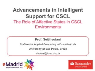 Advancements in Intelligent
Support for CSCL
The Role of Affective States in CSCL
Environments
Prof. Seiji Isotani
Co-Director, Applied Computing in Education Lab
University of Sao Paulo, Brazil
sisotani@icmc.usp.br
 
