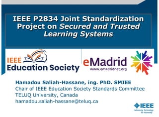 IEEE P2834 Joint Standardization
Project on Secured and Trusted
Learning Systems
Hamadou Saliah-Hassane, ing. PhD. SMIEE
Chair of IEEE Education Society Standards Committee
TELUQ University, Canada
hamadou.saliah-hassane@teluq.ca
 
