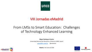 VIII Jornadas eMadrid
From LMSs to Smart Education: Challenges
of Technology Enhanced Learning
Miguel Rodríguez Artacho
Universidad Nacional de Educación a Distancia (UNED, Spain)
miguel@lsi.uned.es @martacho
Madrid, 3 de Julio de 2018
 