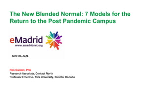 The New Blended Normal: 7 Models for the
Return to the Post Pandemic Campus
Ron Owston, PhD
Research Associate, Contact North
Professor Emeritus, York University, Toronto, Canada
June 30, 2021
 