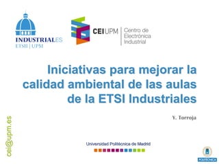 cei@upm.es
Universidad Politécnica de Madrid
Iniciativas para mejorar la
calidad ambiental de las aulas
de la ETSI Industriales
Y. Torroja
 