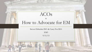 ACOs
&
How to Advocate for EM
Steven Elsbecker D.O. & Casey Fox D.O.
EM3
9/11/13
 