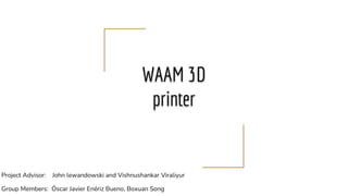 WAAM 3D
printer
Project Advisor: John lewandowski and Vishnushankar Viraliyur
Group Members: Óscar Javier Enériz Bueno, Boxuan Song
 