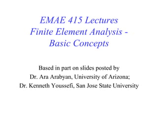 EMAE 415 Lectures Finite Element Analysis - Basic Concepts Based in part on slides posted by Dr. Ara Arabyan, University of Arizona; Dr. Kenneth Youssefi, San Jose State University 