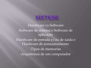 •Hardware vs Software
•Software de sistema e Software de
aplicação
•Hardware de entrada e/ou de saída e
Hardware de armazenamento
•Tipos de memorias
•Arquitetura de um computador
 