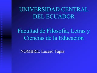 UNIVERSIDAD CENTRAL
DEL ECUADOR
Facultad de Filosofía, Letras y
Ciencias de la Educación
NOMBRE: Lucero Tapia
 