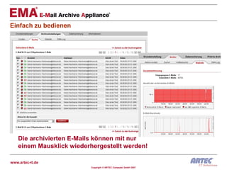 Einfach zu bedienen




    Die archivierten E-Mails können mit nur
    einem Mausklick wiederhergestellt werden!

www.artec-it.de
                           Copyright © ARTEC Computer GmbH 2007
 
