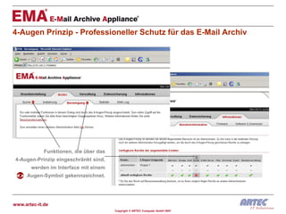 4-Augen Prinzip - Professioneller Schutz für das E-Mail Archiv




             Funktionen, die über das
 4-Augen-Prinzip eingeschränkt sind,
       werden im Interface mit einem
     Augen-Symbol gekennzeichnet.




www.artec-it.de
                                        Copyright © ARTEC Computer GmbH 2007
 