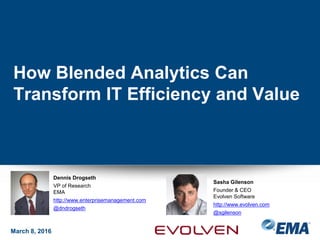 How Blended Analytics Can
Transform IT Efficiency and Value
March 8, 2016
Dennis Drogseth
VP of Research
EMA
http://www.enterprisemanagement.com
@dndrogseth
Sasha Gilenson
Founder & CEO
Evolven Software
http://www.evolven.com
@sgilenson
 