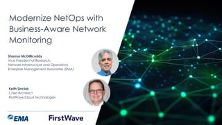 | @ema_research
Modernize NetOps with
Business-Aware Network
Monitoring
Keith Sinclair
Chief Architect
FirstWave Cloud Technologies
Shamus McGillicuddy
Vice President of Research,
Network Infrastructure and Operations
Enterprise Management Associates (EMA)
 