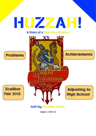 HUZZAH!A Diary of a High One Student




Problems                                 Achievements




Xcalibur                                 Adjusting to
Fair 2013                                High School


              Keff Ng, Nicholas Barria
                     Issue 1, 2012-13
 