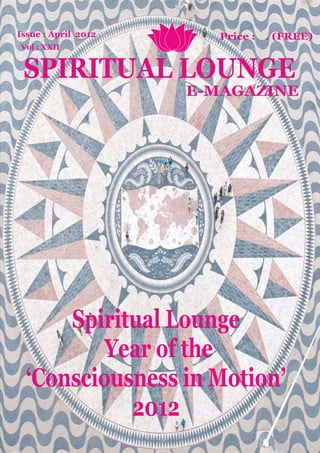 Issue : April 2012      Price : `. (FREE)
Vol : XXII


 SPIRITUAL LOUNGE
                     E-MAGAZINE




      Spiritual Lounge
         Year of the
  ‘Consciousness in Motion’
            2012
 
