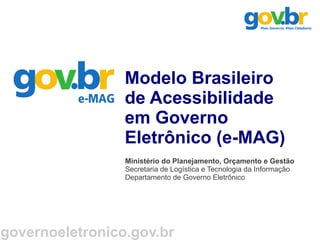 Modelo Brasileiro
                 de Acessibilidade
                 em Governo
                 Eletrônico (e-MAG)
                 Ministério do Planejamento, Orçamento e Gestão
                 Secretaria de Logística e Tecnologia da Informação
                 Departamento de Governo Eletrônico




governoeletronico.gov.br
 