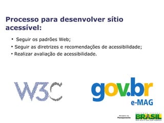 Processo para desenvolver sítio
acessível:
●
Seguir os padrões Web;
●
Seguir as diretrizes e recomendações de acessibilidade;
●
Realizar avaliação de acessibilidade.
 