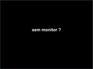 sem monitor ?
 