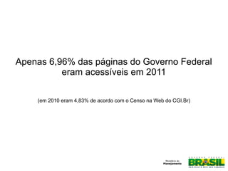 Apenas 6,96% das páginas do Governo Federal
eram acessíveis em 2011
(em 2010 eram 4,83% de acordo com o Censo na Web do CGI.Br)
 