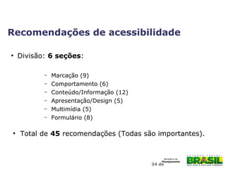 34 de
●
Divisão: 6 seções:
– Marcação (9)
– Comportamento (6)
– Conteúdo/Informação (12)
– Apresentação/Design (5)
– Multimídia (5)
– Formulário (8)
●
Total de 45 recomendações (Todas são importantes).
Recomendações de acessibilidade
 