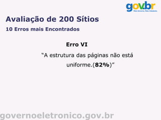 Avaliação de 200 Sítios
 10 Erros mais Encontrados


                     Erro VI

             “A estrutura das páginas não está
                     uniforme.(82%)”




governoeletronico.gov.br
 