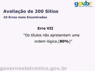 Avaliação de 200 Sítios
 10 Erros mais Encontrados


                    Erro VII
            “Os títulos não apresentam uma
                  ordem lógica.(80%)”




governoeletronico.gov.br
 